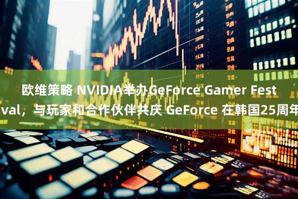 欧维策略 NVIDIA举办GeForce Gamer Festival，与玩家和合作伙伴共庆 GeForce 在韩国25周年