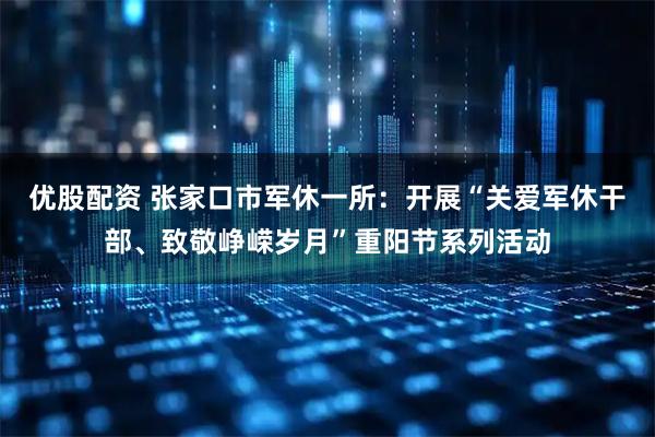 优股配资 张家口市军休一所：开展“关爱军休干部、致敬峥嵘岁月”重阳节系列活动