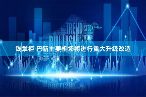 钱掌柜 巴新主要机场将进行重大升级改造