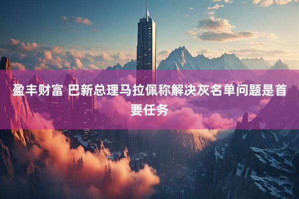 盈丰财富 巴新总理马拉佩称解决灰名单问题是首要任务