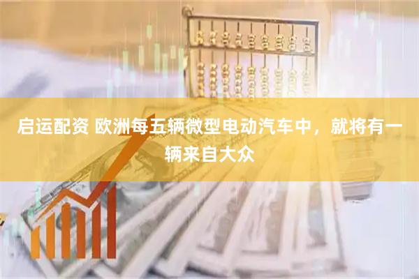 启运配资 欧洲每五辆微型电动汽车中，就将有一辆来自大众