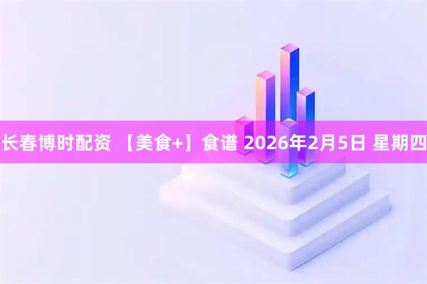 长春博时配资 【美食+】食谱 2026年2月5日 星期四