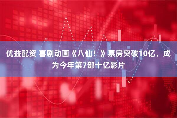 优益配资 喜剧动画《八仙！》票房突破10亿，成为今年第7部十亿影片