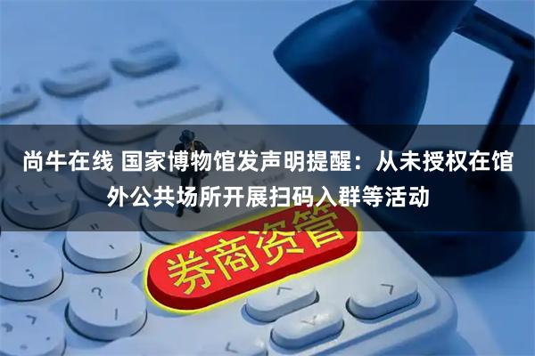 尚牛在线 国家博物馆发声明提醒：从未授权在馆外公共场所开展扫码入群等活动